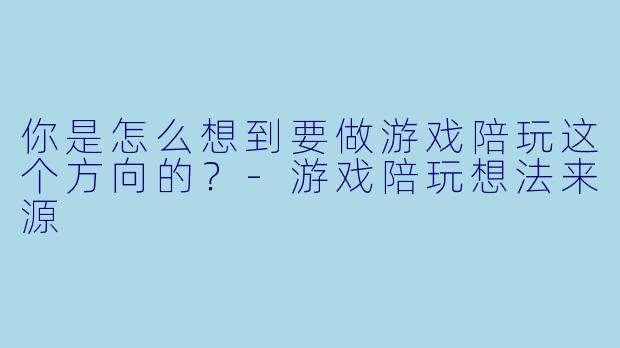 你是怎么想到要做游戏陪玩这个方向的？-游戏陪玩想法来源