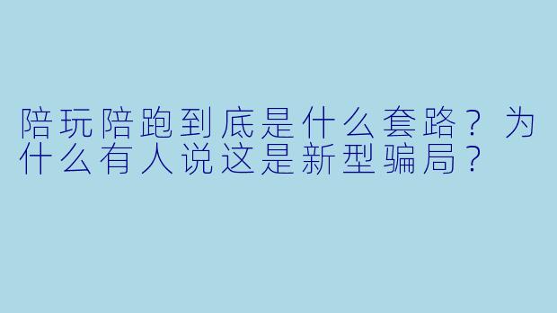 陪玩陪跑到底是什么套路?为什么有人说这是新型骗局?
