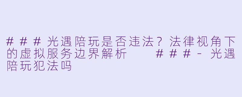 ###光遇陪玩是否违法?法律视角下的虚拟服务边界解析
###-光遇陪玩犯法吗