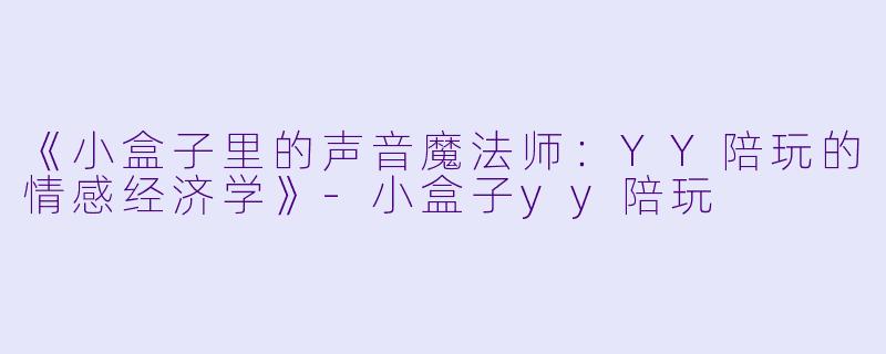 《小盒子里的声音魔法师：YY陪玩的情感经济学》-小盒子yy陪玩