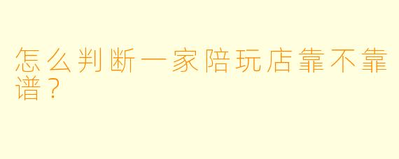 怎么判断一家陪玩店靠不靠谱？