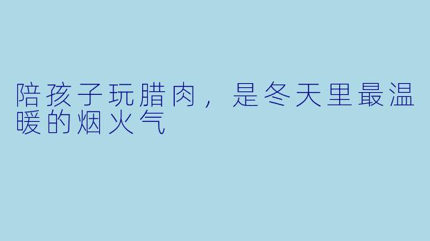 陪孩子玩腊肉，是冬天里最温暖的烟火气