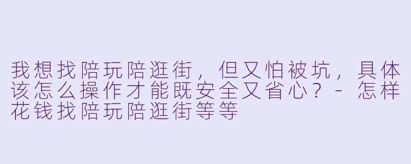 我想找陪玩陪逛街,但又怕被坑,具体该怎么操作才能既安全又省心?-怎样花钱找陪玩陪逛街等等
