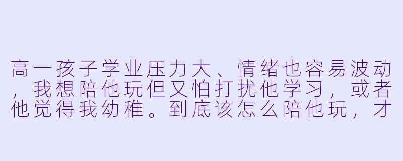 高一孩子学业压力大、情绪也容易波动，我想陪他玩但又怕打扰他学习，或者他觉得我幼稚。到底该怎么陪他玩，才能让他放松又愿意跟我相处？-如何陪高一孩子玩