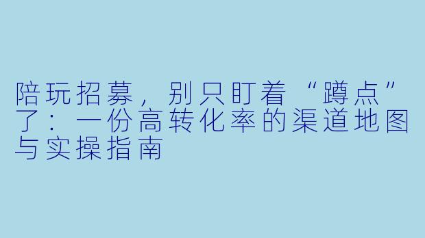 陪玩招募，别只盯着“蹲点”了：一份高转化率的渠道地图与实操指南