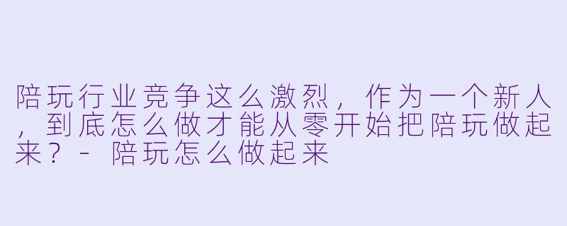 陪玩行业竞争这么激烈，作为一个新人，到底怎么做才能从零开始把陪玩做起来？-陪玩怎么做起来
