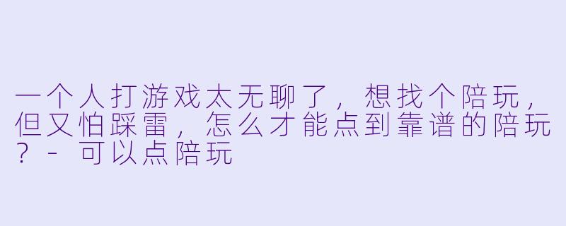 一个人打游戏太无聊了，想找个陪玩，但又怕踩雷，怎么才能点到靠谱的陪玩？-可以点陪玩