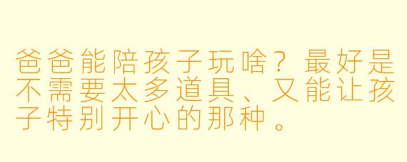 爸爸能陪孩子玩啥?最好是不需要太多道具、又能让孩子特别开心的那种。