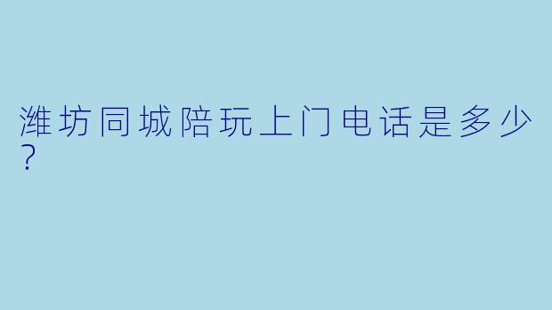 潍坊同城陪玩上门电话是多少？