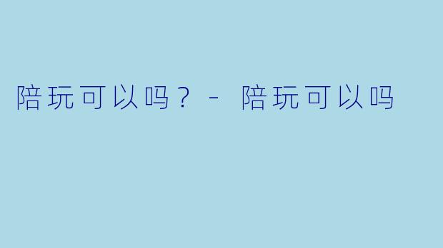 陪玩可以吗？-陪玩可以吗