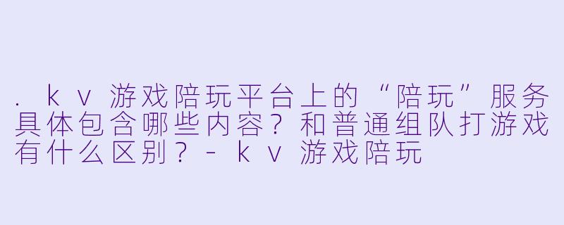 .kv游戏陪玩平台上的“陪玩”服务具体包含哪些内容?和普通组队打游戏有什么区别?-kv游戏陪玩