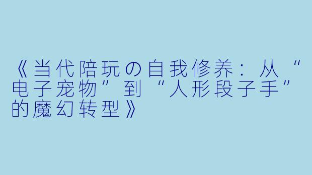 《当代陪玩の自我修养：从“电子宠物”到“人形段子手”的魔幻转型》