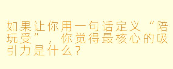 如果让你用一句话定义“陪玩受”，你觉得最核心的吸引力是什么？