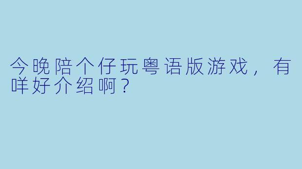 今晚陪个仔玩粤语版游戏，有咩好介绍啊？