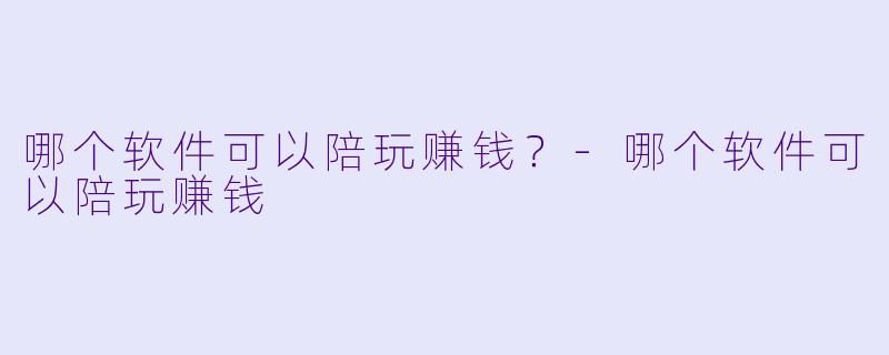 哪个软件可以陪玩赚钱?-哪个软件可以陪玩赚钱