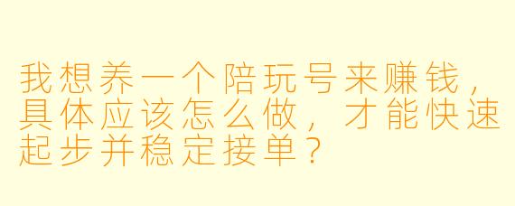 我想养一个陪玩号来赚钱，具体应该怎么做，才能快速起步并稳定接单？