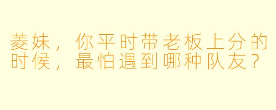 菱妹，你平时带老板上分的时候，最怕遇到哪种队友？