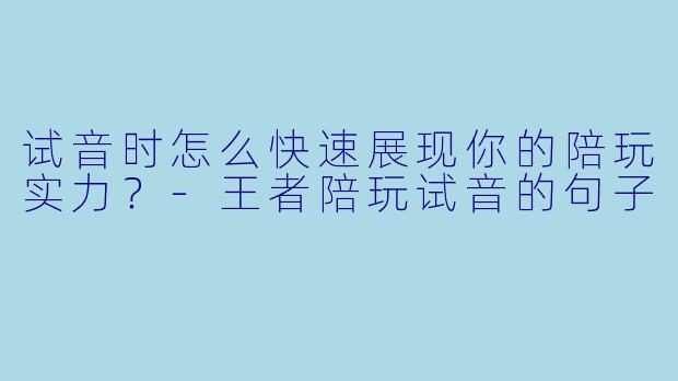 试音时怎么快速展现你的陪玩实力？-王者陪玩试音的句子