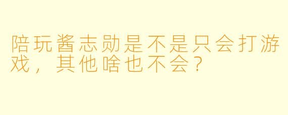陪玩酱志勋是不是只会打游戏，其他啥也不会？