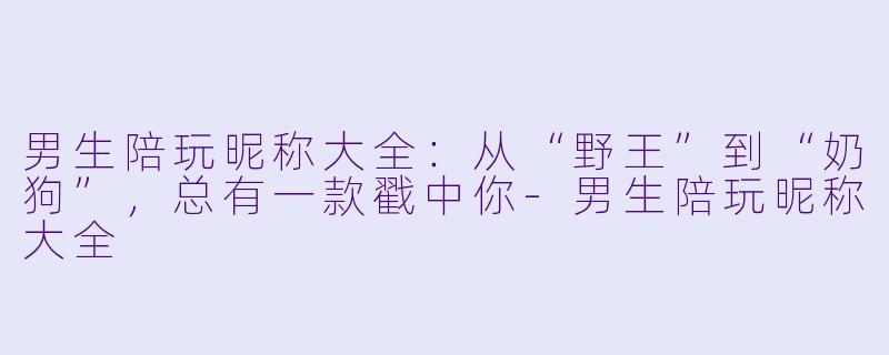 男生陪玩昵称大全：从“野王”到“奶狗”，总有一款戳中你-男生陪玩昵称大全