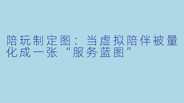 陪玩制定图：当虚拟陪伴被量化成一张“服务蓝图”