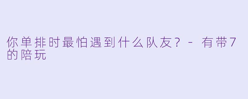 你单排时最怕遇到什么队友？-有带7的陪玩