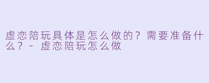 虚恋陪玩具体是怎么做的？需要准备什么？