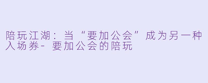 陪玩江湖：当“要加公会”成为另一种入场券-要加公会的陪玩