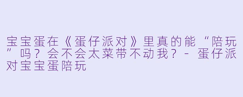 宝宝蛋在《蛋仔派对》里真的能“陪玩”吗？会不会太菜带不动我？-蛋仔派对宝宝蛋陪玩