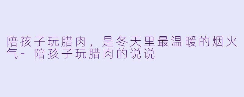 陪孩子玩腊肉，是冬天里最温暖的烟火气-陪孩子玩腊肉的说说
