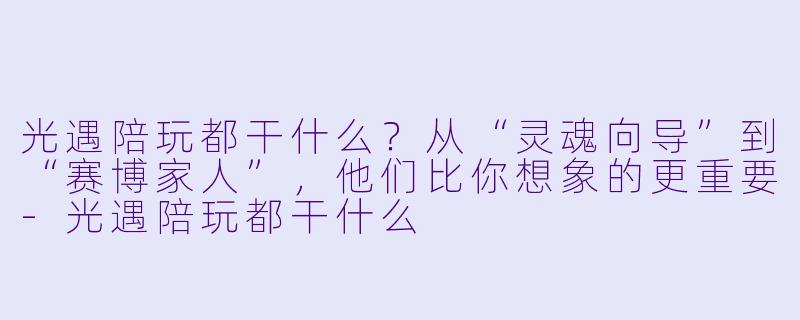 光遇陪玩都干什么？从“灵魂向导”到“赛博家人”，他们比你想象的更重要-光遇陪玩都干什么