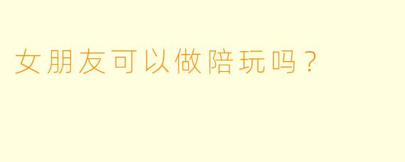 女朋友可以做陪玩吗?
