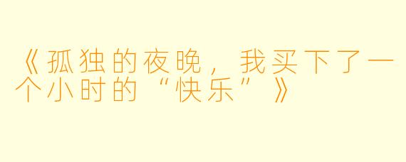 《孤独的夜晚，我买下了一个小时的“快乐”》