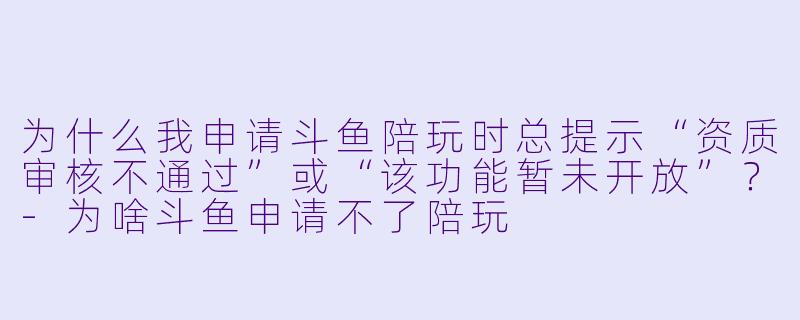 为什么我申请斗鱼陪玩时总提示“资质审核不通过”或“该功能暂未开放”？