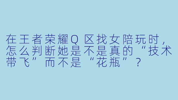 在王者荣耀Q区找女陪玩时，怎么判断她是不是真的“技术带飞”而不是“花瓶”？