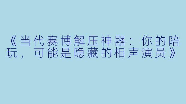 《当代赛博解压神器:你的陪玩,可能是隐藏的相声演员》