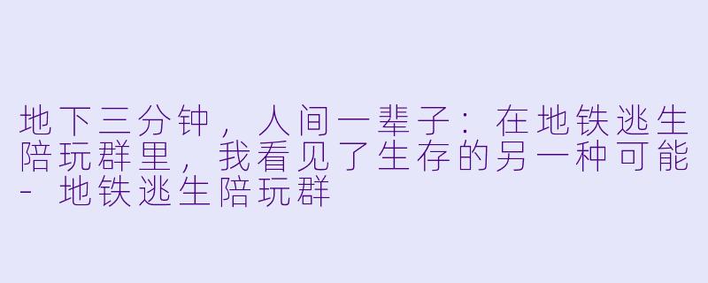 地下三分钟，人间一辈子：在地铁逃生陪玩群里，我看见了生存的另一种可能-地铁逃生陪玩群