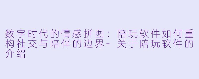 数字时代的情感拼图:陪玩软件如何重构社交与陪伴的边界-关于陪玩软件的介绍