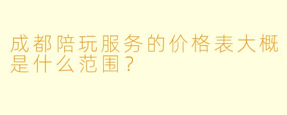成都陪玩服务的价格表大概是什么范围？