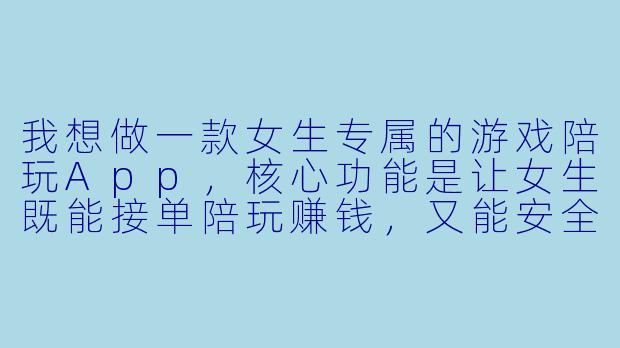 我想做一款女生专属的游戏陪玩App，核心功能是让女生既能接单陪玩赚钱，又能安全、舒适地找到同好一起打游戏。你觉得应该重点设计哪些功能来吸引女生用户？