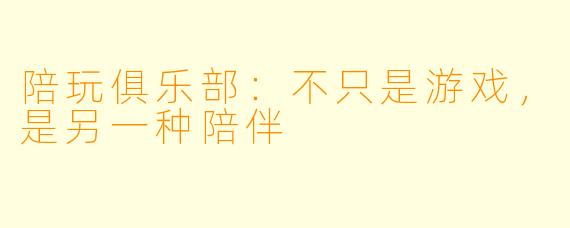 陪玩俱乐部:不只是游戏,是另一种陪伴