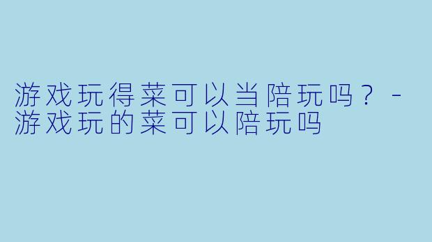 游戏玩得菜可以当陪玩吗？