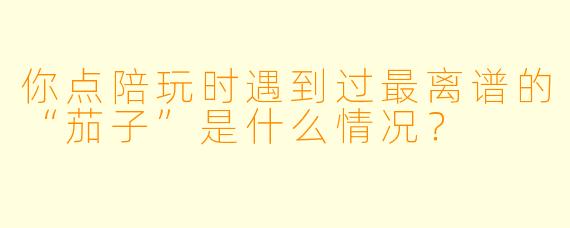 你点陪玩时遇到过最离谱的“茄子”是什么情况?