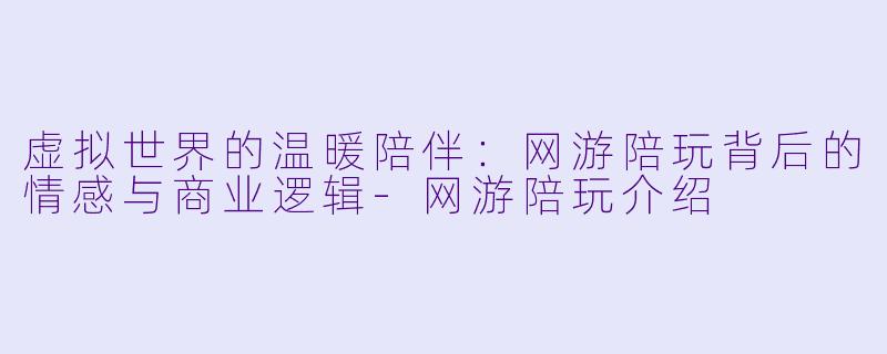 虚拟世界的温暖陪伴:网游陪玩背后的情感与商业逻辑-网游陪玩介绍