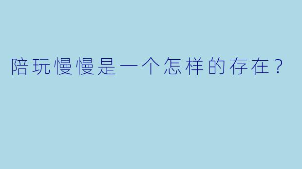 陪玩慢慢是一个怎样的存在？