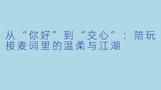 从“你好”到“交心”：陪玩接麦词里的温柔与江湖