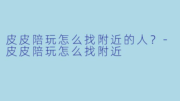 皮皮陪玩怎么找附近的人？-皮皮陪玩怎么找附近