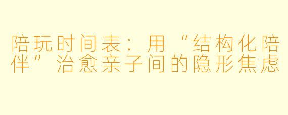 陪玩时间表：用“结构化陪伴”治愈亲子间的隐形焦虑