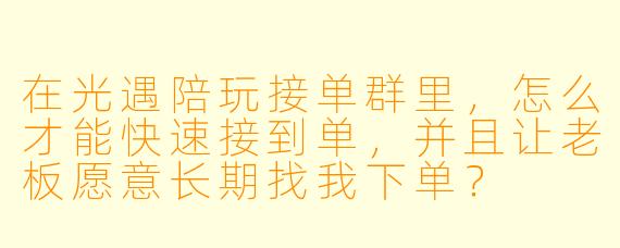 在光遇陪玩接单群里,怎么才能快速接到单,并且让老板愿意长期找我下单?