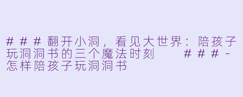 ###翻开小洞，看见大世界：陪孩子玩洞洞书的三个魔法时刻

###-怎样陪孩子玩洞洞书